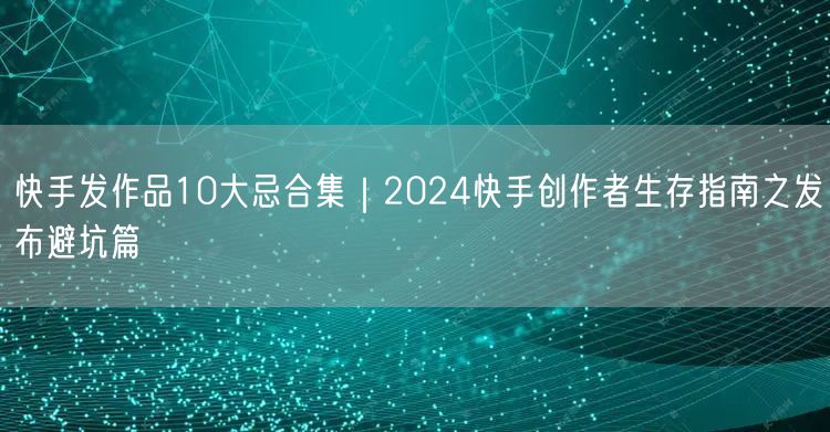 快手发作品10大忌合集｜2024快手创作者生存指南之发布避坑篇