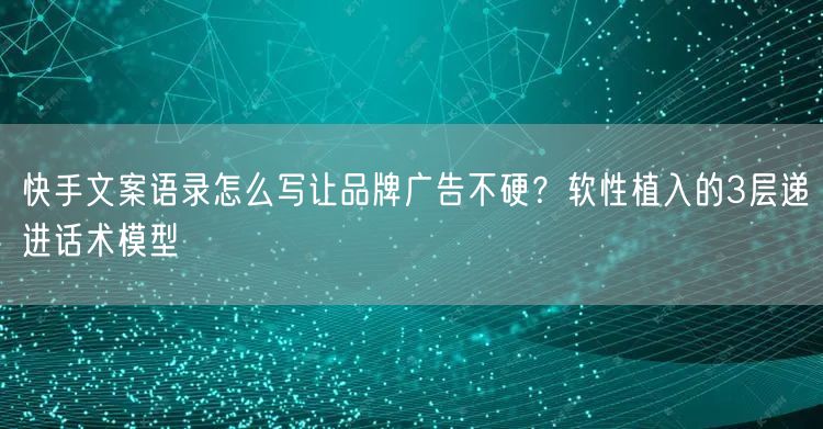 快手文案语录怎么写让品牌广告不硬？软性植入的3层递进话术模型
