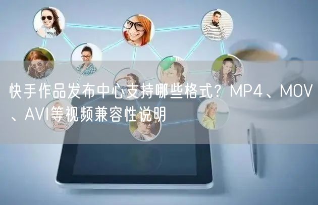 快手作品发布中心支持哪些格式？MP4、MOV、AVI等视频兼容性说明