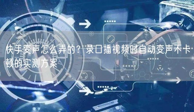 快手变声怎么弄的？录口播视频时自动变声不卡顿的实测方案