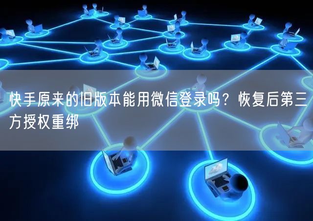 快手原来的旧版本能用微信登录吗？恢复后第三方授权重绑