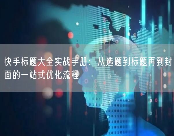 快手标题大全实战手册：从选题到标题再到封面的一站式优化流程