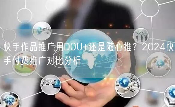 快手作品推广用DOU+还是随心推？2024快手付费推广对比分析
