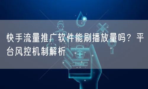 快手流量推广软件能刷播放量吗？平台风控机制解析