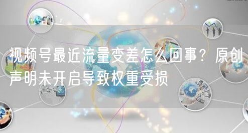 视频号最近流量变差怎么回事？原创声明未开启导致权重受损