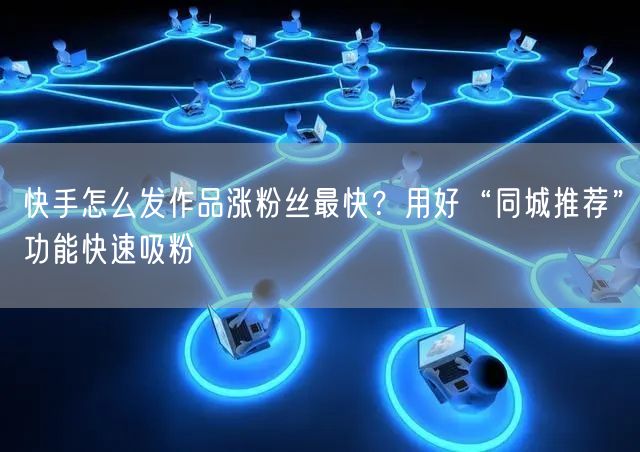 快手怎么发作品涨粉丝最快？用好“同城推荐”功能快速吸粉