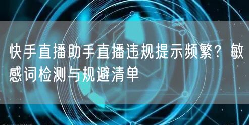 快手直播助手直播违规提示频繁？敏感词检测与规避清单