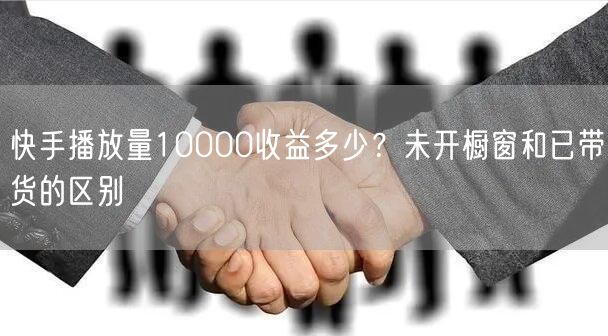 快手播放量10000收益多少？未开橱窗和已带货的区别