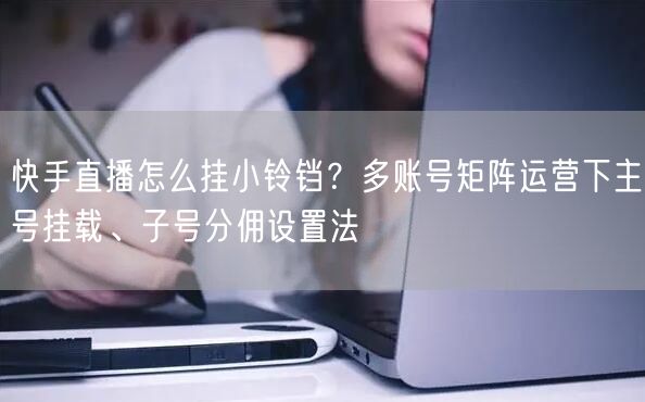 快手直播怎么挂小铃铛？多账号矩阵运营下主号挂载、子号分佣设置法