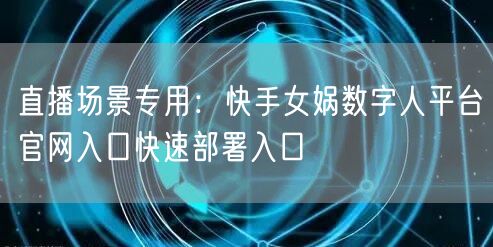 直播场景专用：快手女娲数字人平台官网入口快速部署入口