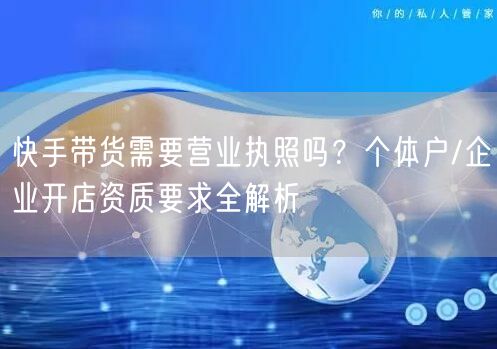 快手带货需要营业执照吗？个体户/企业开店资质要求全解析