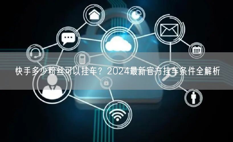 快手多少粉丝可以挂车？2024最新官方挂车条件全解析