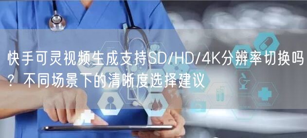 快手可灵视频生成支持SD/HD/4K分辨率切换吗？不同场景下的清晰度选择建议