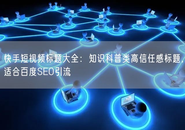 快手短视频标题大全：知识科普类高信任感标题，适合百度SEO引流