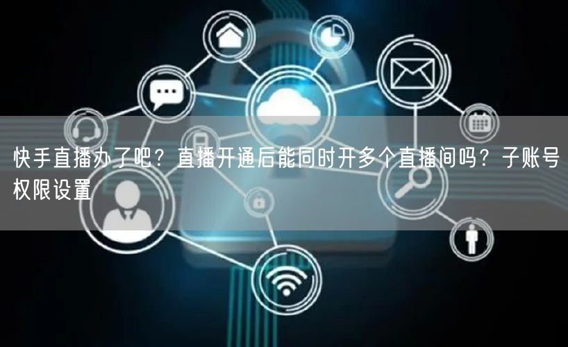 快手直播办了吧？直播开通后能同时开多个直播间吗？子账号权限设置
