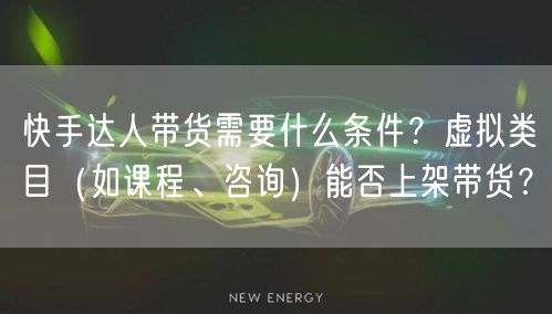 快手达人带货需要什么条件？虚拟类目（如课程、咨询）能否上架带货？