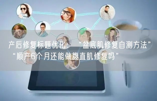 产后修复标题优化：“盆底肌修复自测方法”“顺产6个月还能做腹直肌修复吗”