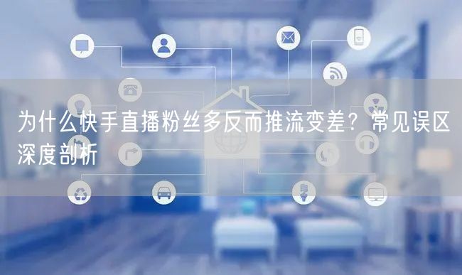 为什么快手直播粉丝多反而推流变差？常见误区深度剖析