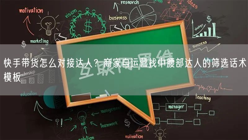快手带货怎么对接达人？商家自运营找中腰部达人的筛选话术模板