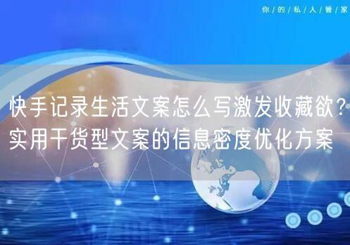 快手记录生活文案怎么写激发收藏欲？实用干货型文案的信息密度优化方案