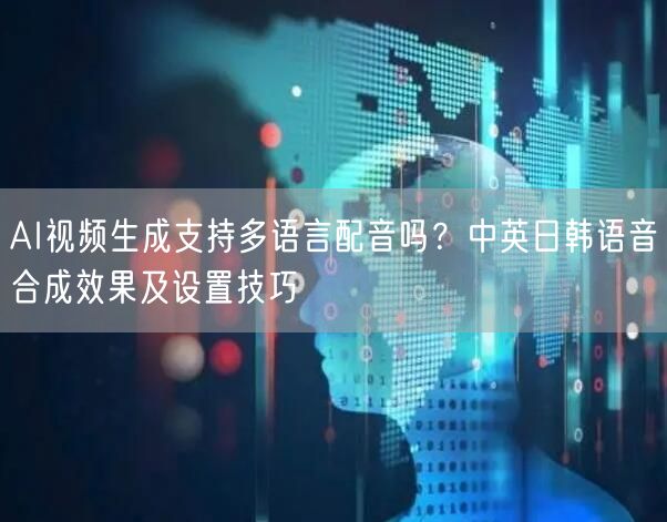 AI视频生成支持多语言配音吗？中英日韩语音合成效果及设置技巧