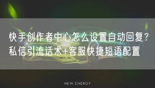 快手创作者中心怎么设置自动回复？私信引流话术+客服快捷短语配置