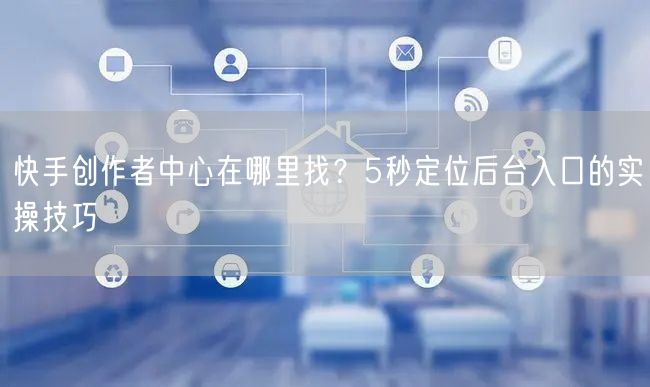 快手创作者中心在哪里找？5秒定位后台入口的实操技巧
