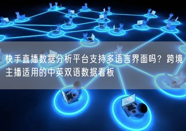 快手直播数据分析平台支持多语言界面吗？跨境主播适用的中英双语数据看板