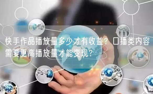快手作品播放量多少才有收益？口播类内容需要更高播放量才能变现？