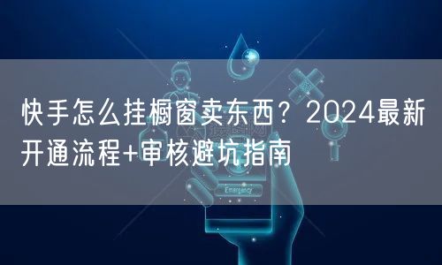 快手怎么挂橱窗卖东西？2024最新开通流程+审核避坑指南