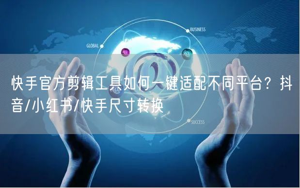 快手官方剪辑工具如何一键适配不同平台？抖音/小红书/快手尺寸转换