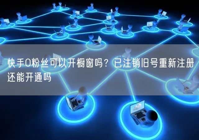 快手0粉丝可以开橱窗吗？已注销旧号重新注册还能开通吗