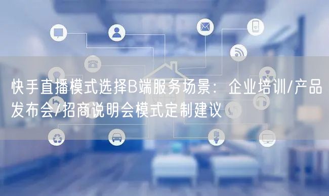 快手直播模式选择B端服务场景：企业培训/产品发布会/招商说明会模式定制建议