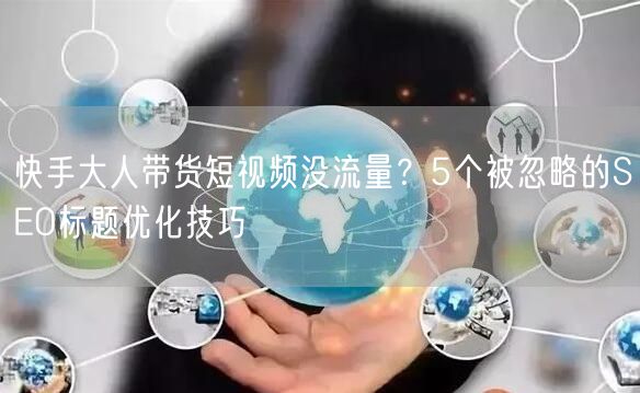 快手大人带货短视频没流量？5个被忽略的SEO标题优化技巧