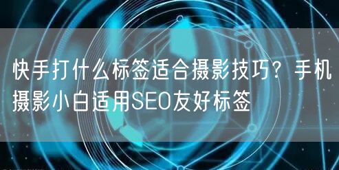 快手打什么标签适合摄影技巧？手机摄影小白适用SEO友好标签