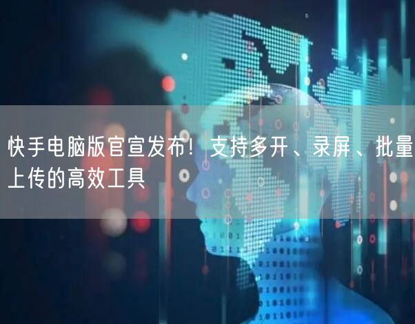 快手电脑版官宣发布！支持多开、录屏、批量上传的高效工具