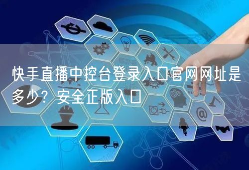 快手直播中控台登录入口官网网址是多少？安全正版入口