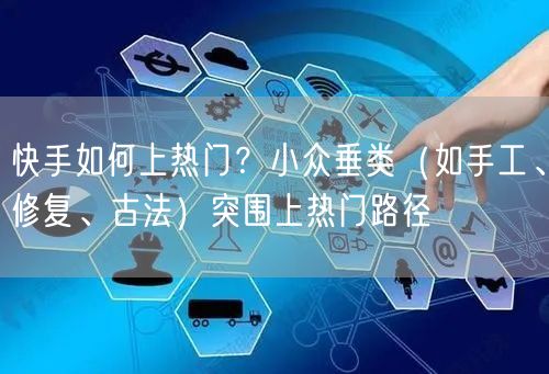 快手如何上热门？小众垂类（如手工、修复、古法）突围上热门路径