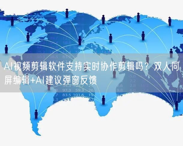 AI视频剪辑软件支持实时协作剪辑吗？双人同屏编辑+AI建议弹窗反馈