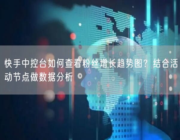快手中控台如何查看粉丝增长趋势图？结合活动节点做数据分析