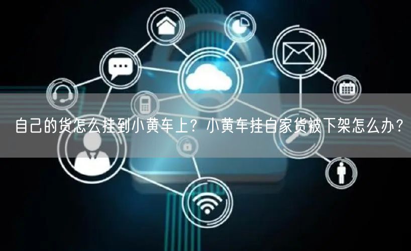 自己的货怎么挂到小黄车上？小黄车挂自家货被下架怎么办？