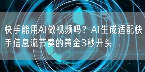快手能用AI做视频吗？AI生成适配快手信息流节奏的黄金3秒开头