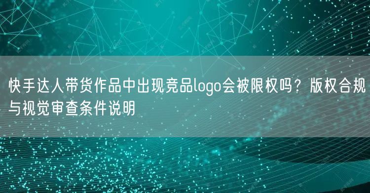 快手达人带货作品中出现竞品logo会被限权吗？版权合规与视觉审查条件说明