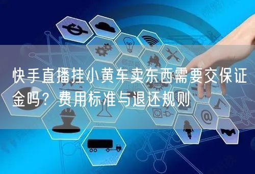 快手直播挂小黄车卖东西需要交保证金吗？费用标准与退还规则