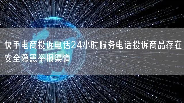 快手电商投诉电话24小时服务电话投诉商品存在安全隐患举报渠道