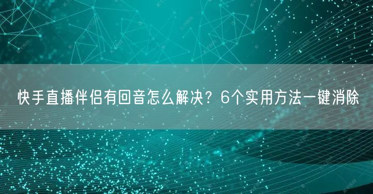 快手直播伴侣有回音怎么解决？6个实用方法一键消除