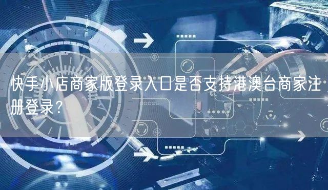 快手小店商家版登录入口是否支持港澳台商家注册登录？