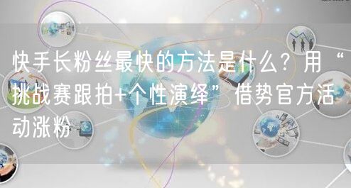快手长粉丝最快的方法是什么？用“挑战赛跟拍+个性演绎”借势官方活动涨粉