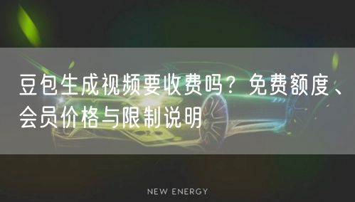 豆包生成视频要收费吗？免费额度、会员价格与限制说明