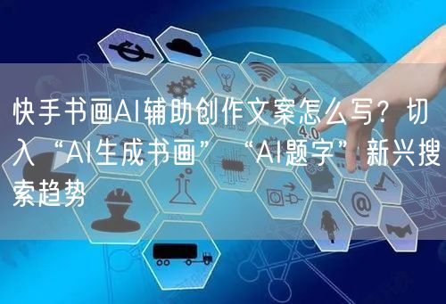 快手书画AI辅助创作文案怎么写？切入“AI生成书画”“AI题字”新兴搜索趋势